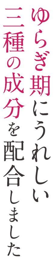 ゆらぎ期にうれしい三種の成分を配合しました。