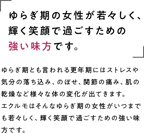 ゆらぎ期の女性が若々しく、輝く笑顔で過ごすための強い味方です。