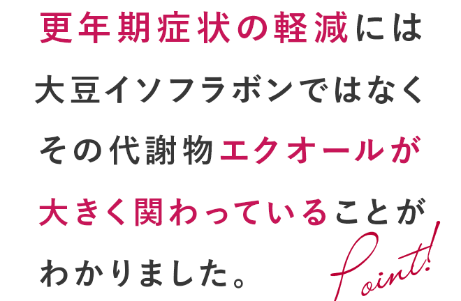 更年期症状の軽減には大豆イソフラボンではなくその代謝物エクオールが大きく関わっていることがわかりました。
