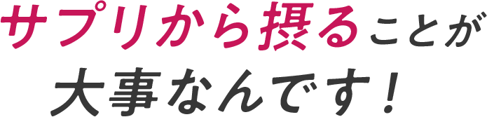 サプリから摂ることが大事なんです